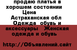 продаю платья в хорошем состоянии  › Цена ­ 500 - Астраханская обл. Одежда, обувь и аксессуары » Женская одежда и обувь   